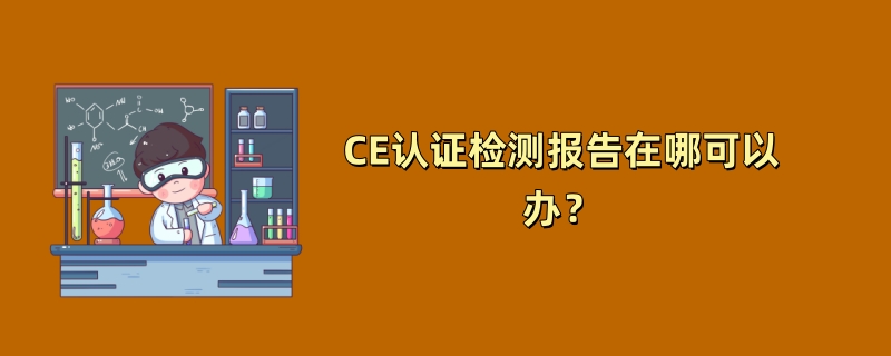 CE认证检测报告在哪可以办？（2024最新机构推荐）