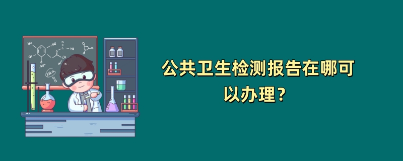 公共卫生检测报告在哪可以办理？（2024检测机构推荐）