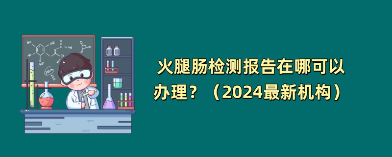 火腿肠检测报告在哪可以办理？（2024最新机构）