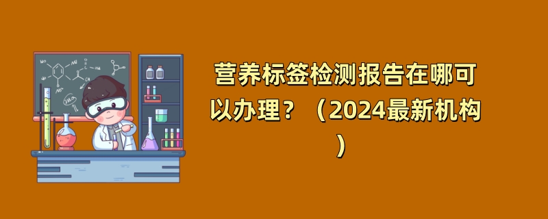 营养标签检测报告在哪可以办理？（2024最新机构）