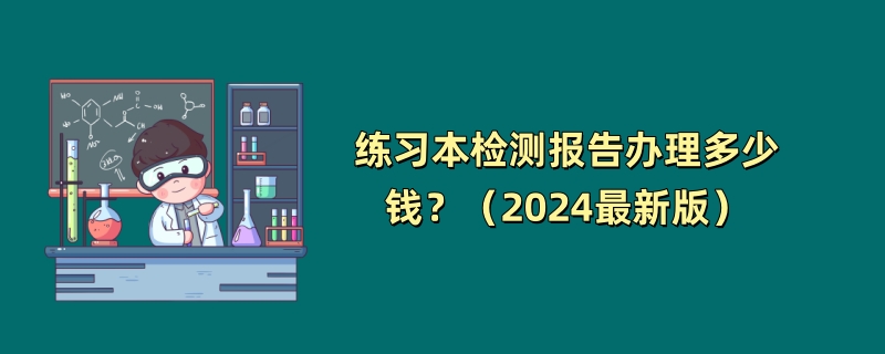 练习本检测报告办理多少钱？（2024最新版）