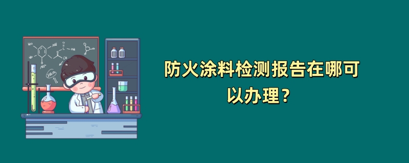 防火涂料检测报告在哪可以办理？（2024最新机构）