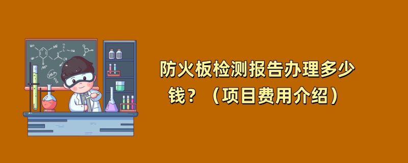 防火板检测报告办理多少钱？（项目费用介绍）