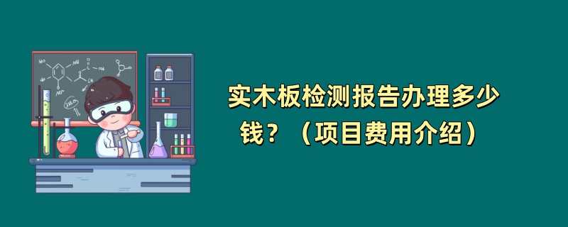 实木板检测报告办理多少钱？（项目费用介绍）