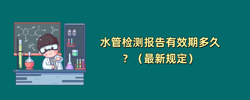 水管检测报告有效期多久？（最新规定）