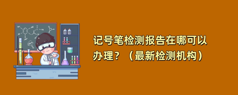 记号笔检测报告在哪可以办理？（最新检测机构）