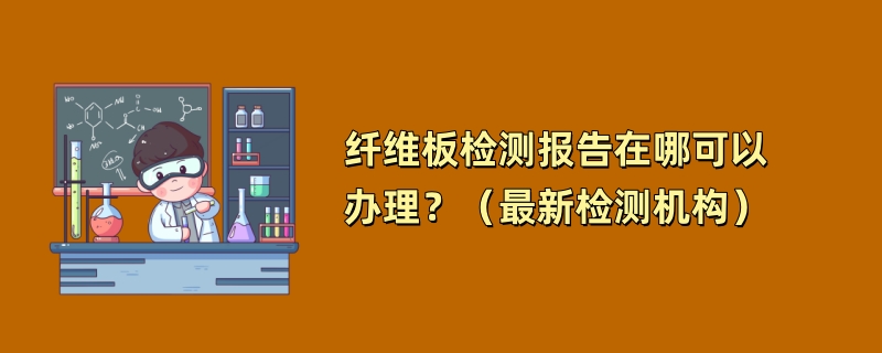 纤维板检测报告在哪可以办理？（最新检测机构）