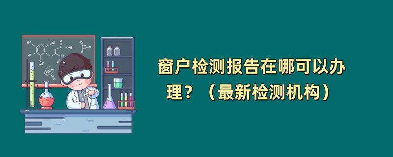 窗户检测报告在哪可以办理？（最新检测机构）