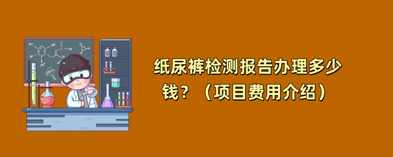 纸尿裤检测报告办理多少钱？（项目费用介绍）