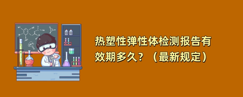 热塑性弹性体检测报告有效期多久？（最新规定）