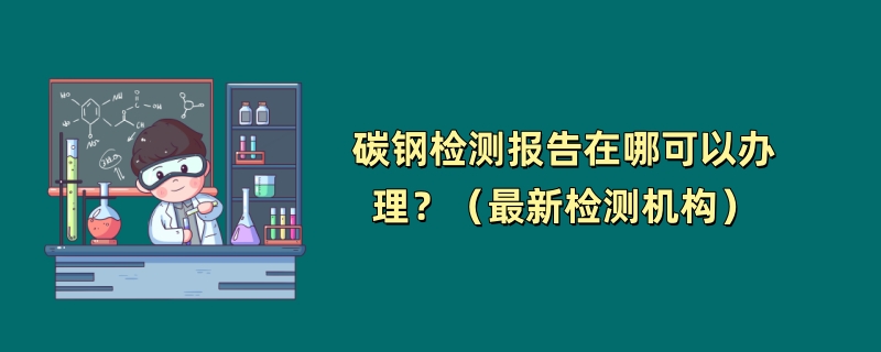 碳钢检测报告在哪可以办理？（最新检测机构）