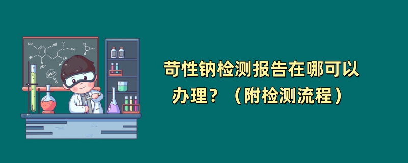 苛性钠检测报告在哪可以办理？（附检测流程）