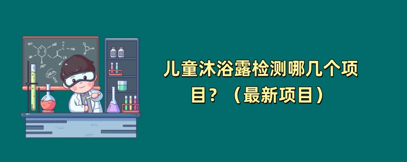 儿童沐浴露检测哪几个项目？（最新项目）