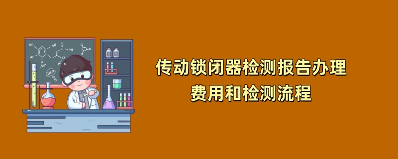 传动锁闭器检测报告办理费用和检测流程