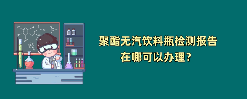 聚酯无汽饮料瓶检测报告在哪可以办理？