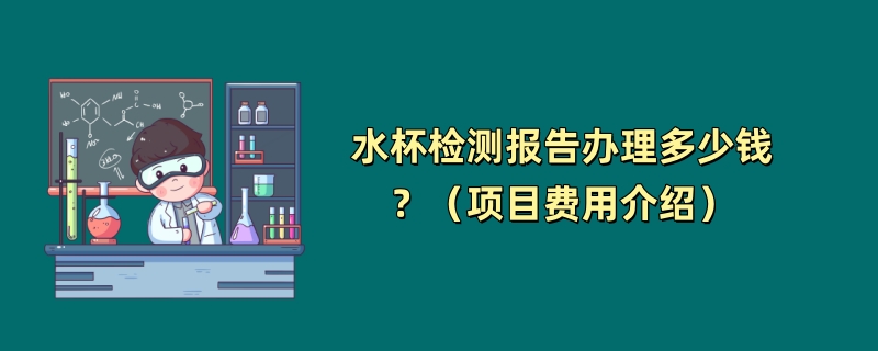 水杯检测报告办理多少钱？（项目费用介绍）