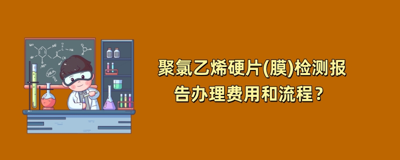 聚氯乙烯硬片(膜)检测报告办理费用和流程？