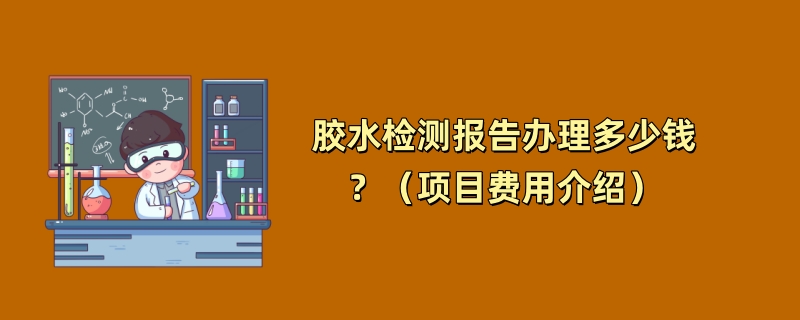 胶水检测报告办理多少钱？（项目费用介绍）