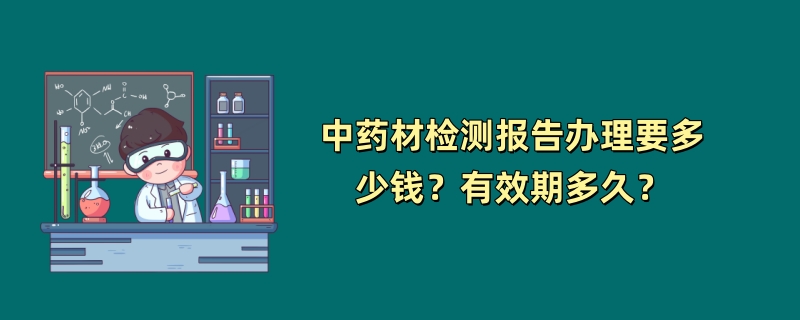 中药材检测报告办理要多少钱？有效期多久？