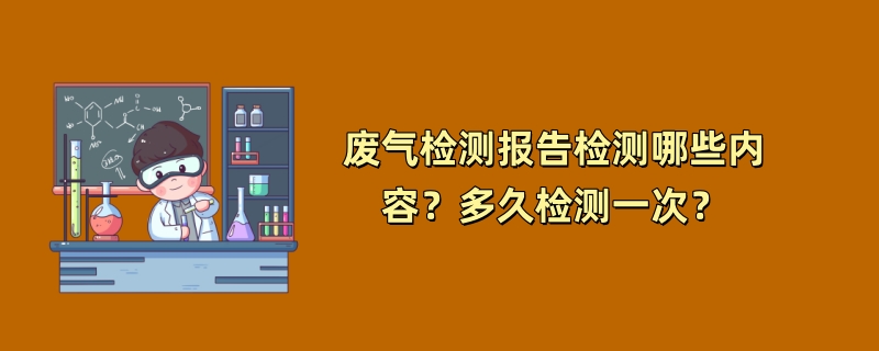 废气检测报告检测哪些内容？多久检测一次？