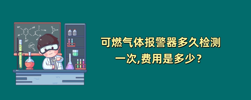 可燃气体报警器多久检测一次,费用是多少？