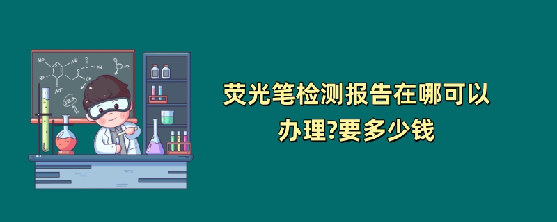 荧光笔检测报告在哪可以办理?要多少钱