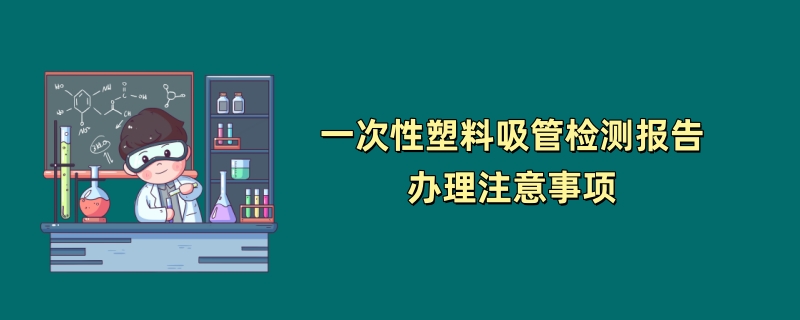 一次性塑料吸管检测报告办理注意事项