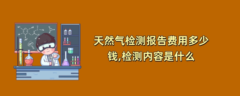 天然气检测报告费用多少钱,检测内容是什么