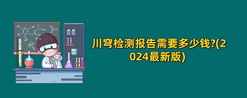 川穹检测报告需要多少钱?(2024最新版) 