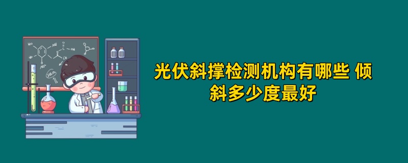 光伏斜撑检测机构有哪些 倾斜多少度最好