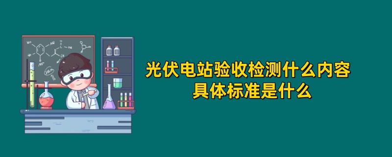 光伏电站验收检测什么内容  具体标准是什么