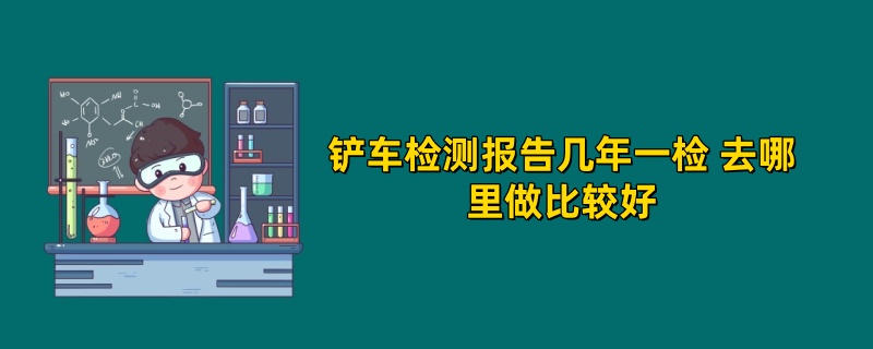 铲车检测报告几年一检 去哪里做比较好