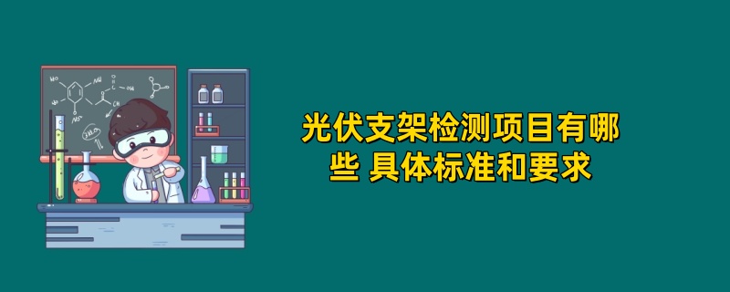 光伏支架检测项目有哪些 具体标准和要求