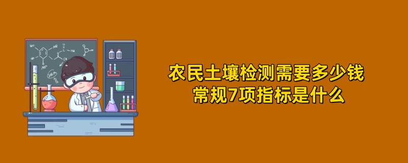 农民土壤检测需要多少钱 常规7项指标是什么