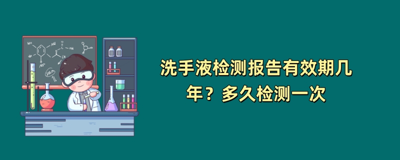 洗手液检测报告有效期几年？多久检测一次