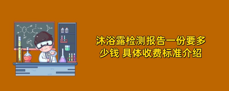 沐浴露检测报告一份要多少钱 具体收费标准介绍