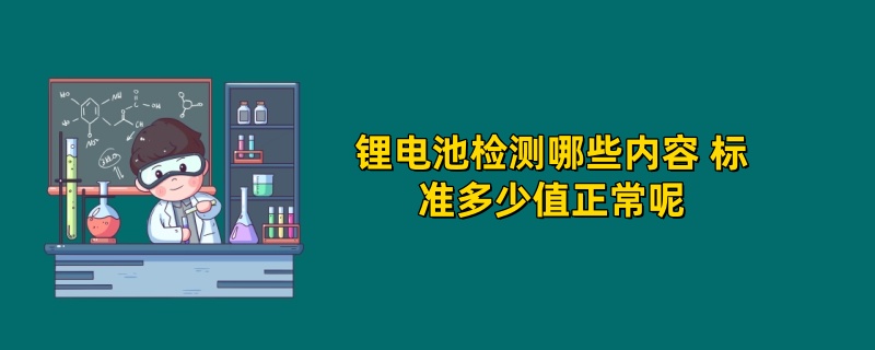 锂电池检测哪些内容 标准多少值正常呢