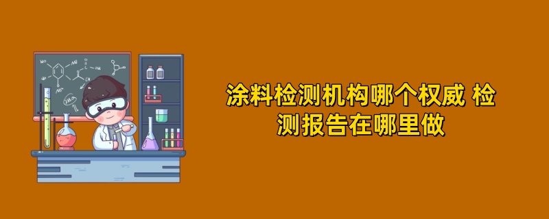 涂料检测机构哪个权威 检测报告在哪里做