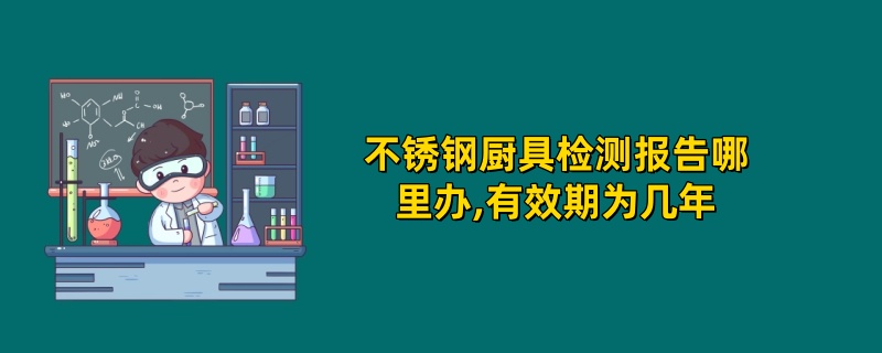 不锈钢厨具检测报告哪里办,有效期为几年