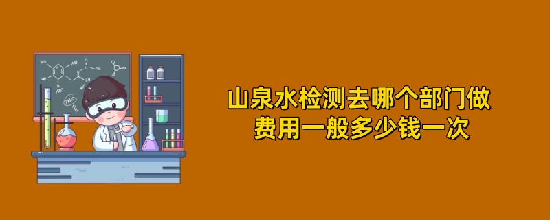 山泉水检测去哪个部门做 费用一般多少钱一次