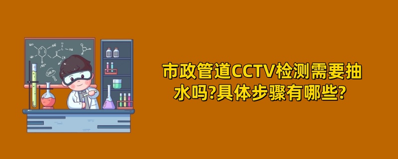 市政管道CCTV检测需要抽水吗?具体步骤有哪些? 