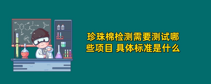 珍珠棉检测需要测试哪些项目 具体标准是什么