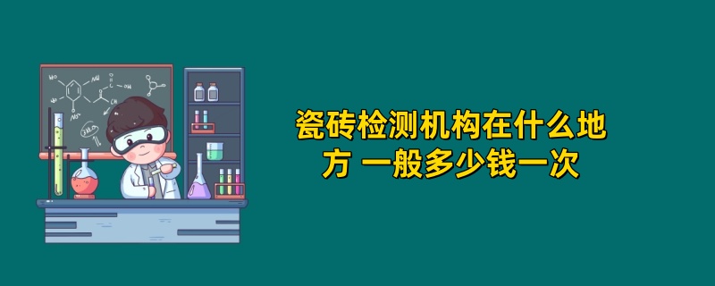 瓷砖检测机构在什么地方 一般多少钱一次