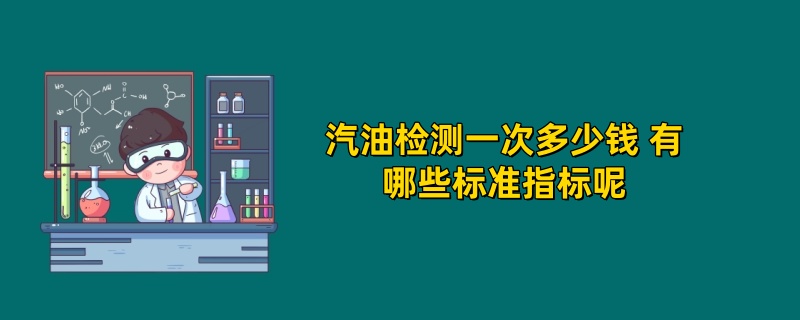 汽油检测一次多少钱 有哪些标准指标呢