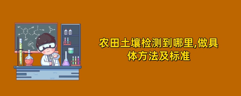 农田土壤检测到哪里,做具体方法及标准