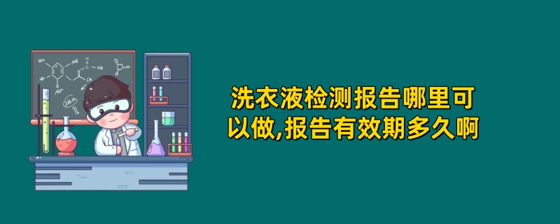 洗衣液检测报告哪里可以做,报告有效期多久啊