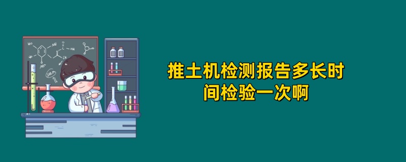 推土机检测报告多长时间检验一次啊