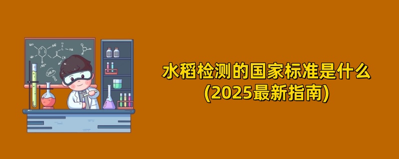 水稻检测的国家标准是什么(2025最新指南)