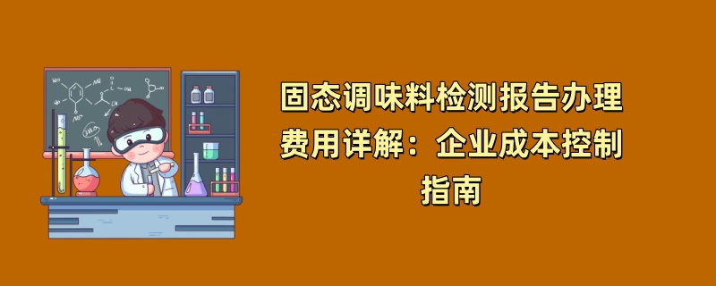 固态调味料检测报告办理费用详解：企业成本控制指南