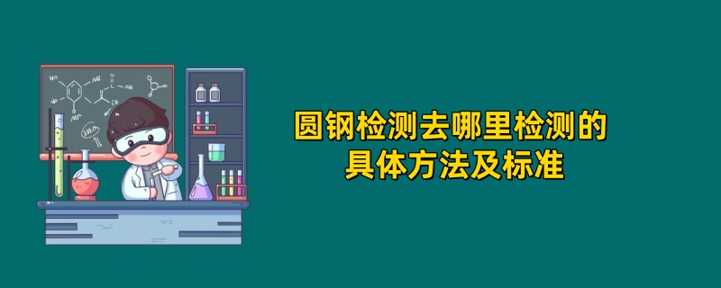 圆钢检测去哪里检测的 具体方法及标准